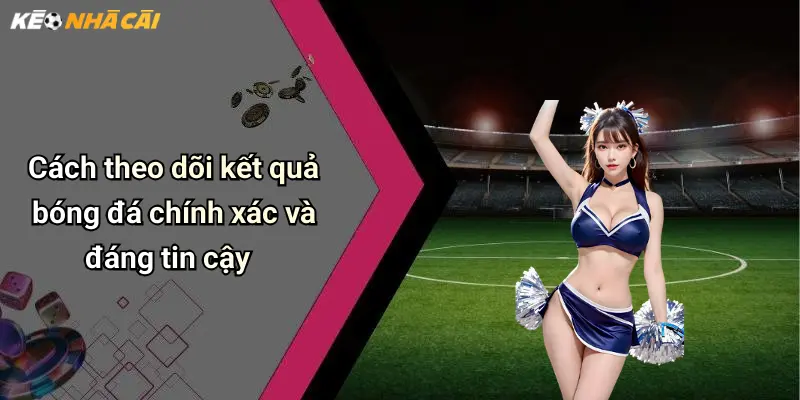 Cách theo dõi kết quả bóng đá chính xác và đáng tin cậy