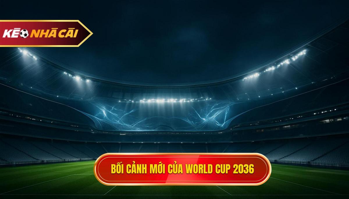 Bối cảnh và cục diện mới của World Cup 2036